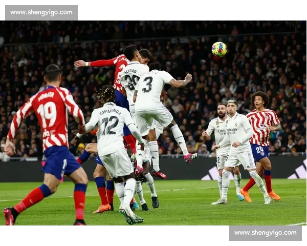 皇马与马竞激情对决再度上演激烈城市德比 谁将笑到最后